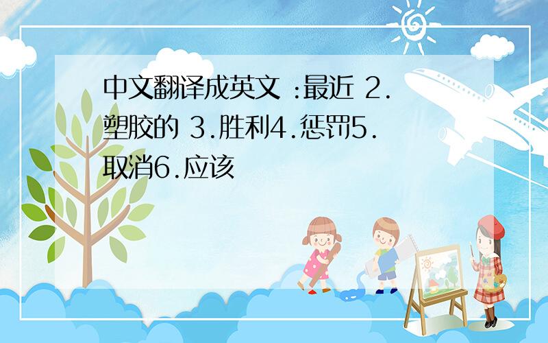 中文翻译成英文 :最近 2.塑胶的 3.胜利4.惩罚5.取消6.应该