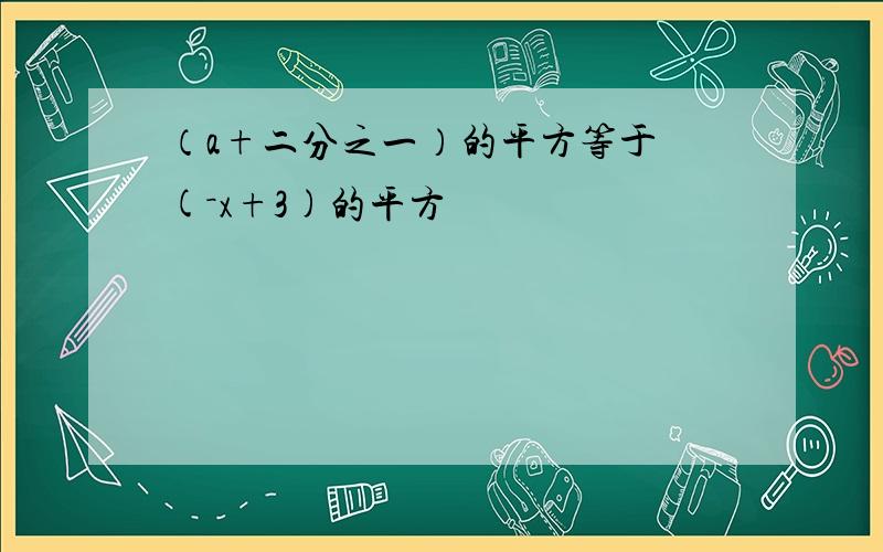 （a+二分之一）的平方等于 (－x+3)的平方