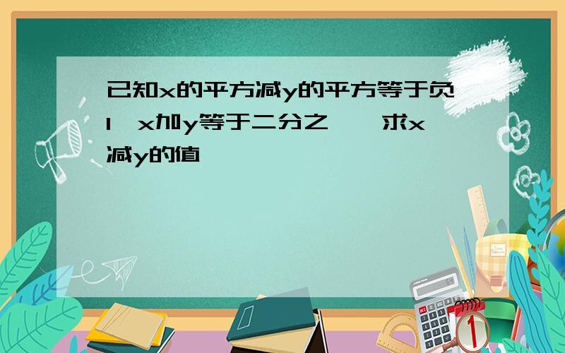 已知x的平方减y的平方等于负1,x加y等于二分之一,求x减y的值