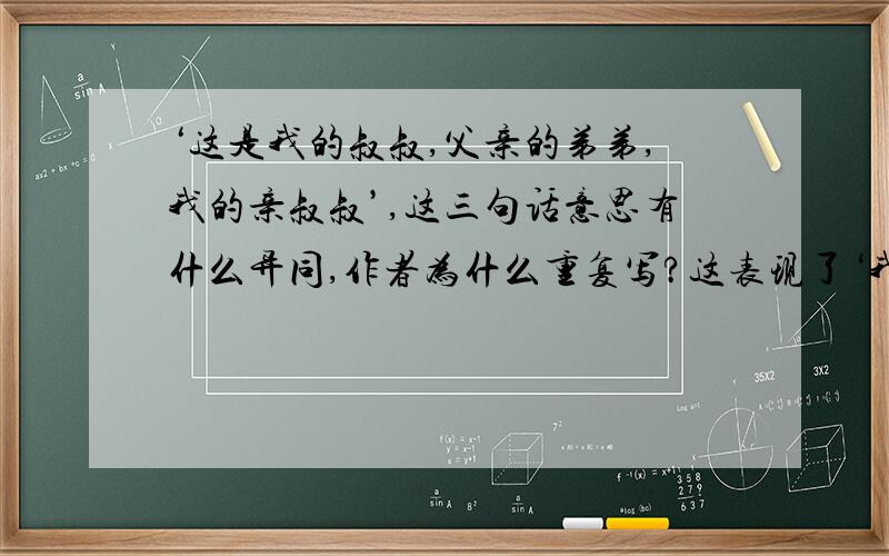 ‘这是我的叔叔,父亲的弟弟,我的亲叔叔’,这三句话意思有什么异同,作者为什么重复写?这表现了‘我’啥心