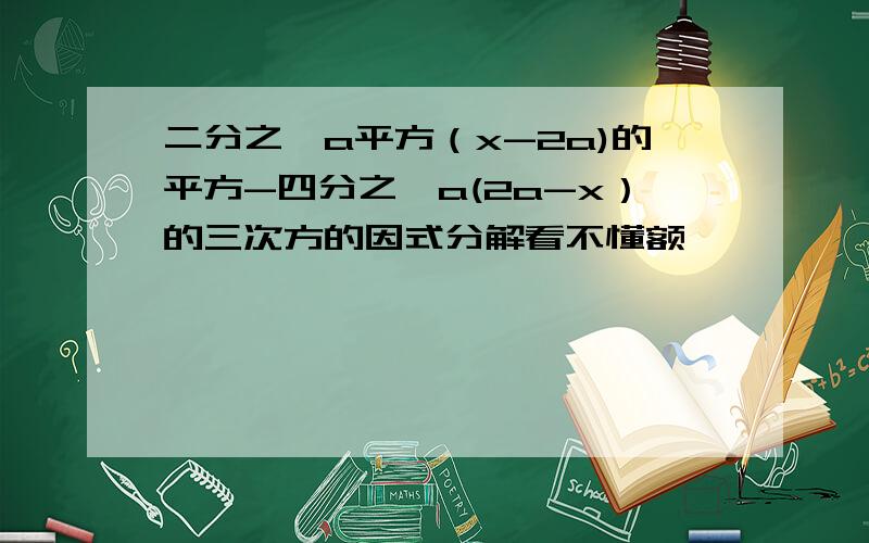 二分之一a平方（x-2a)的平方-四分之一a(2a-x）的三次方的因式分解看不懂额