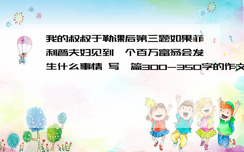 我的叔叔于勒课后第三题如果菲利普夫妇见到一个百万富翁会发生什么事情 写一篇300-350字的作文 谁回答正确我就把所有分都给他