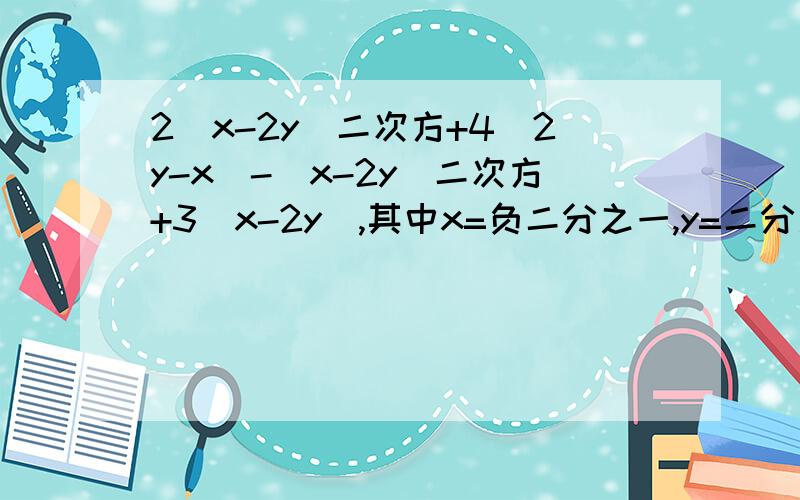 2（x-2y)二次方+4（2y-x)-(x-2y)二次方+3(x-2y),其中x=负二分之一,y=二分之一化简求值
