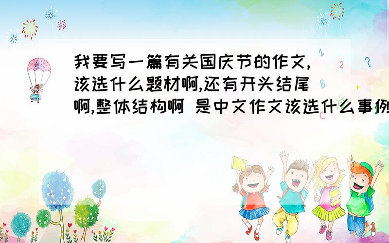 我要写一篇有关国庆节的作文,该选什么题材啊,还有开头结尾啊,整体结构啊 是中文作文该选什么事例啊,主题是啥啊