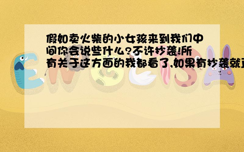 假如卖火柴的小女孩来到我们中间你会说些什么?不许抄袭!所有关于这方面的我都看了,如果有抄袭就直接关闭问题!注意是 不能有动词,开头：我会对她说：“--”无聊者！前三名！