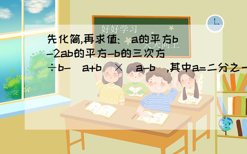 先化简,再求值:(a的平方b-2ab的平方-b的三次方)÷b-(a+b)×(a-b),其中a=二分之一,b=-1,求讲解.