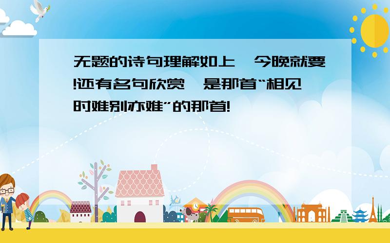 无题的诗句理解如上,今晚就要!还有名句欣赏,是那首“相见时难别亦难”的那首!