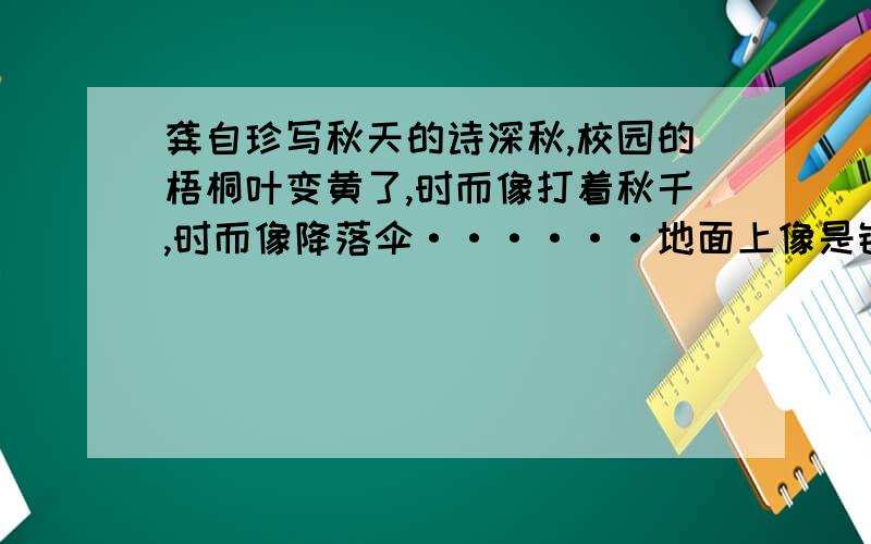 龚自珍写秋天的诗深秋,校园的梧桐叶变黄了,时而像打着秋千,时而像降落伞······地面上像是铺上一条宽大无比的金毯子.望着这景象,我想起了龚自珍的诗句 ,.