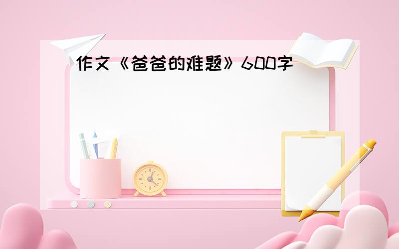 作文《爸爸的难题》600字