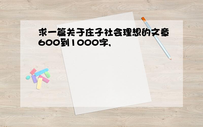 求一篇关于庄子社会理想的文章600到1000字,