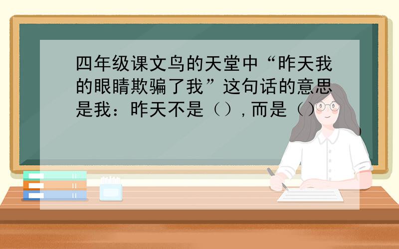 四年级课文鸟的天堂中“昨天我的眼睛欺骗了我”这句话的意思是我：昨天不是（）,而是（）