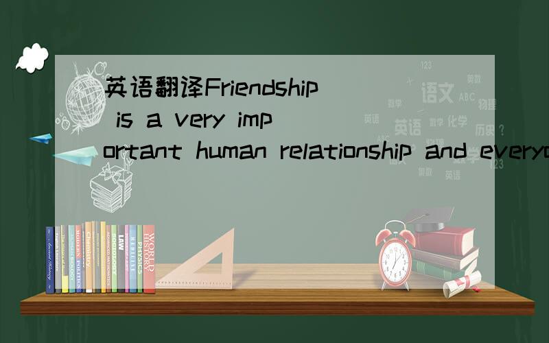 英语翻译Friendship is a very important human relationship and everyone needs good friends.Good friendship has many benefits.It offers companionship,improves self-worth and promotes good health.There are times in our lives such as when we have rec