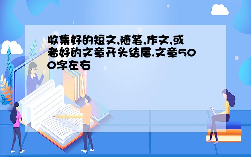 收集好的短文,随笔,作文,或者好的文章开头结尾.文章500字左右