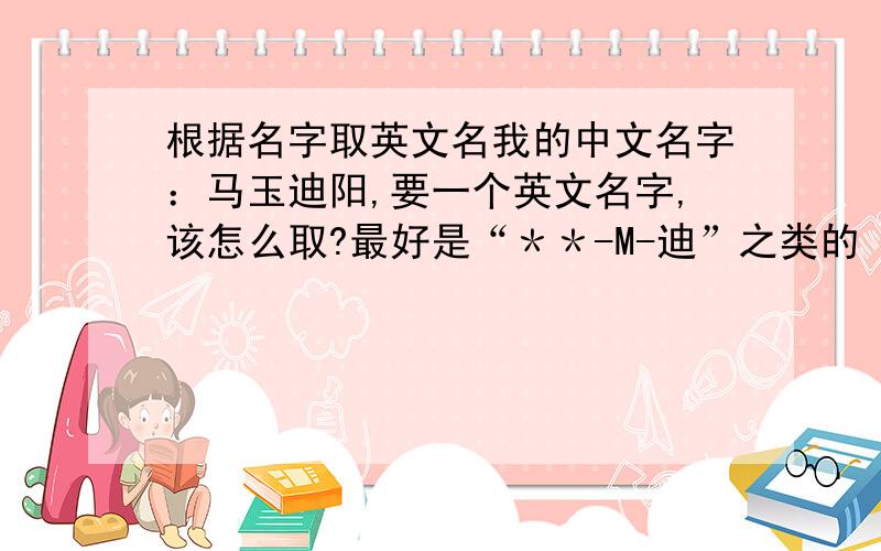 根据名字取英文名我的中文名字：马玉迪阳,要一个英文名字,该怎么取?最好是“＊＊-M-迪”之类的 名字是男的