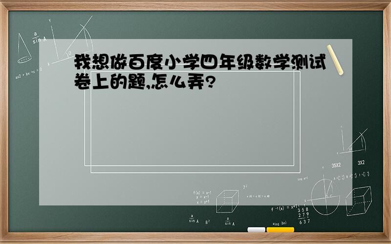 我想做百度小学四年级数学测试卷上的题,怎么弄?