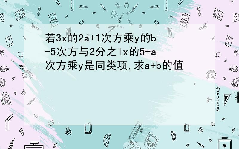 若3x的2a+1次方乘y的b-5次方与2分之1x的5+a次方乘y是同类项,求a+b的值