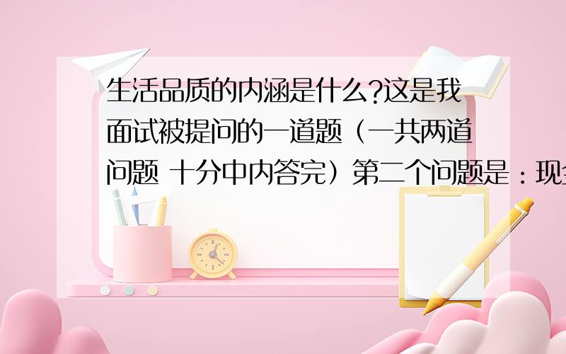 生活品质的内涵是什么?这是我面试被提问的一道题（一共两道问题 十分中内答完）第二个问题是：现金流量表能反映企业那些问题?