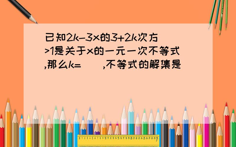 已知2k-3x的3+2k次方>1是关于x的一元一次不等式,那么k=(),不等式的解集是()