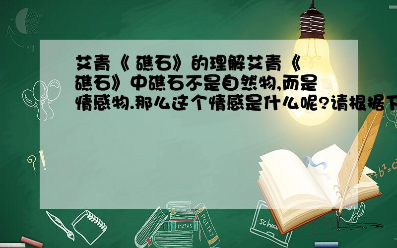 艾青《 礁石》的理解艾青《 礁石》中礁石不是自然物,而是情感物.那么这个情感是什么呢?请根据下面实例写出其他三种意义.例：一个有钢铁般的人,是永远不怕风吹雨打的.