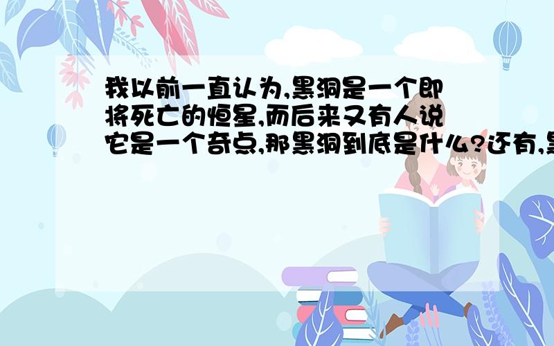 我以前一直认为,黑洞是一个即将死亡的恒星,而后来又有人说它是一个奇点,那黑洞到底是什么?还有,黑洞所谓的吸入反粒子并转化成粒子让其逃脱,这是怎么回事?不是无法逃脱吗?最后一个问