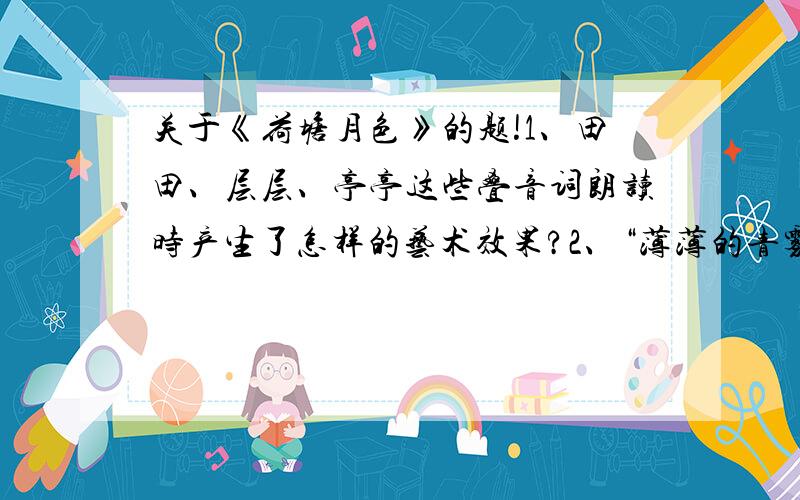 关于《荷塘月色》的题!1、田田、层层、亭亭这些叠音词朗读时产生了怎样的艺术效果?2、“薄薄的青雾”写成“薄的青雾”好不好?为什么?3、“淡淡的云”写成“淡的云”会怎样?为什么?4、