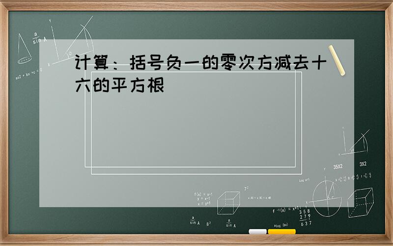 计算：括号负一的零次方减去十六的平方根