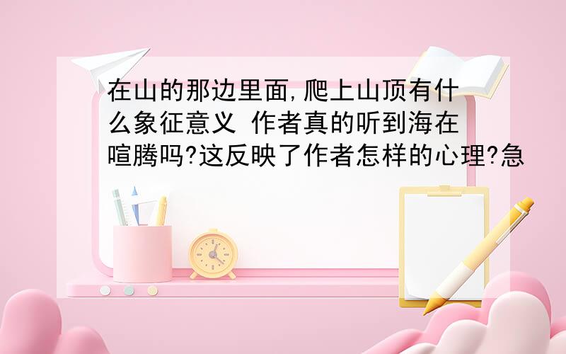 在山的那边里面,爬上山顶有什么象征意义 作者真的听到海在喧腾吗?这反映了作者怎样的心理?急