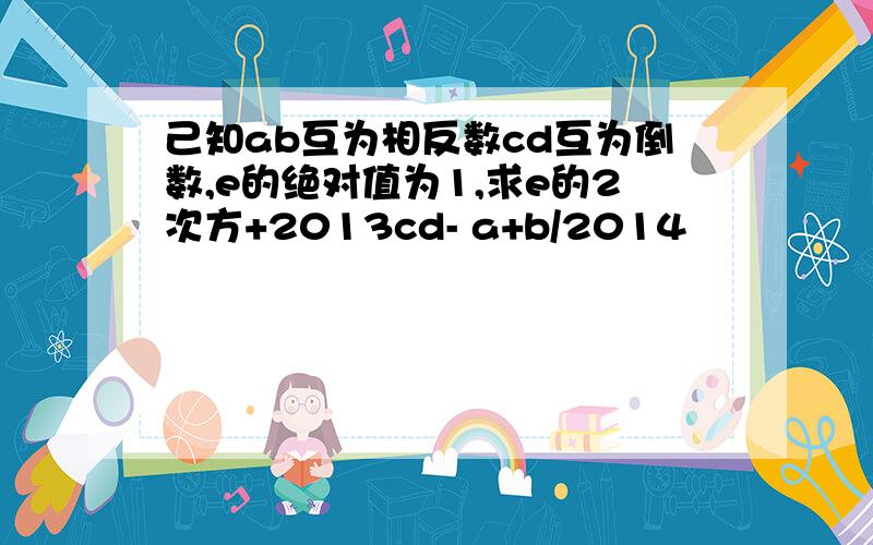 己知ab互为相反数cd互为倒数,e的绝对值为1,求e的2次方+2013cd- a+b/2014