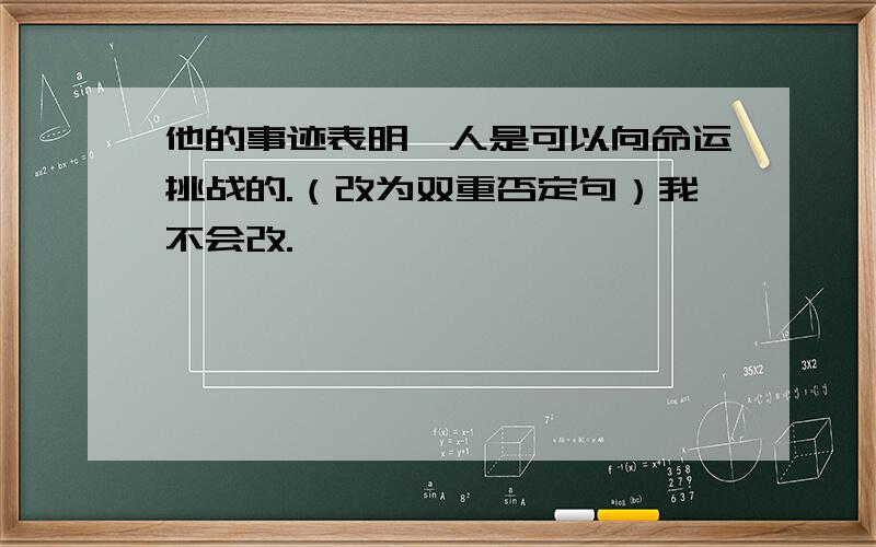 他的事迹表明,人是可以向命运挑战的.（改为双重否定句）我不会改.