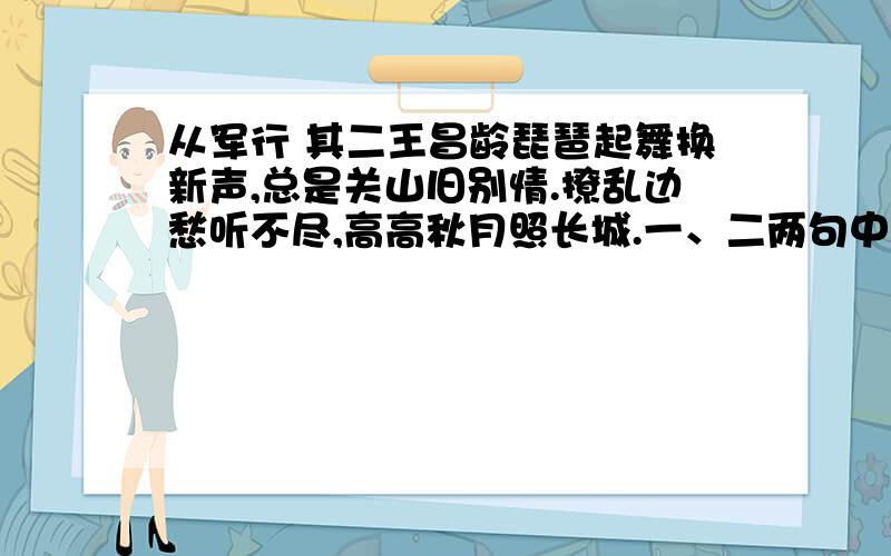 从军行 其二王昌龄琵琶起舞换新声,总是关山旧别情.撩乱边愁听不尽,高高秋月照长城.一、二两句中的“新”和“旧”是否矛盾?请简要回答高高秋月照长城.这句景物描写有何作用?