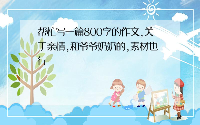 帮忙写一篇800字的作文,关于亲情,和爷爷奶奶的,素材也行