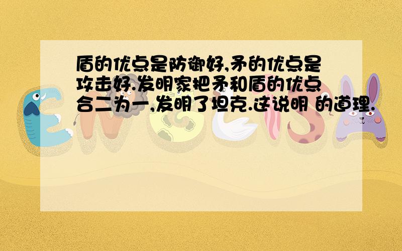 盾的优点是防御好,矛的优点是攻击好.发明家把矛和盾的优点合二为一,发明了坦克.这说明 的道理.