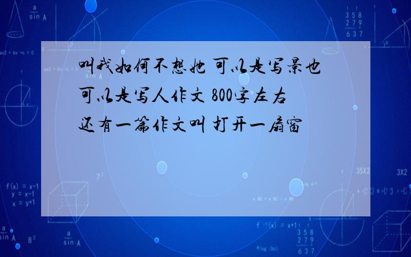 叫我如何不想她 可以是写景也可以是写人作文 800字左右还有一篇作文叫 打开一扇窗