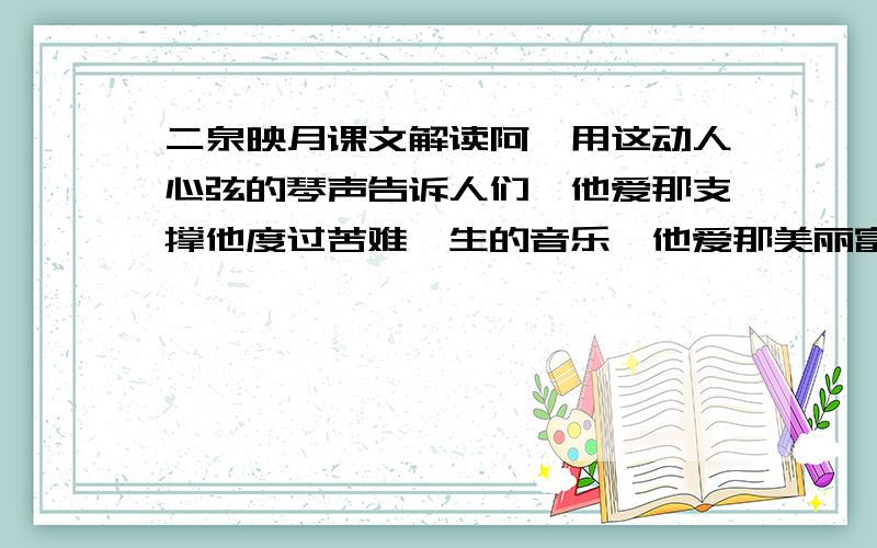 二泉映月课文解读阿炳用这动人心弦的琴声告诉人们,他爱那支撑他度过苦难一生的音乐,他爱那美丽富饶的家乡,他爱那惠山的清泉,他爱那照耀清泉的月光……体会文段最后省略号的表达效果