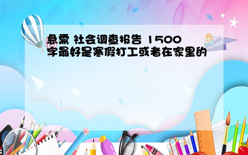 急需 社会调查报告 1500字最好是寒假打工或者在家里的