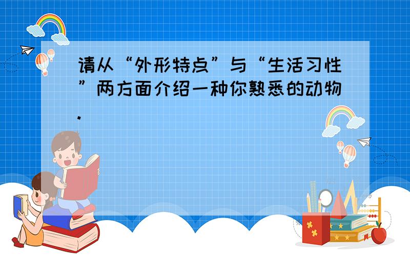 请从“外形特点”与“生活习性”两方面介绍一种你熟悉的动物.