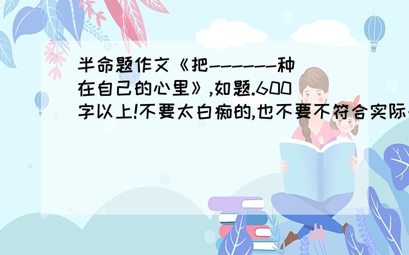 半命题作文《把------种在自己的心里》,如题.600字以上!不要太白痴的,也不要不符合实际的!