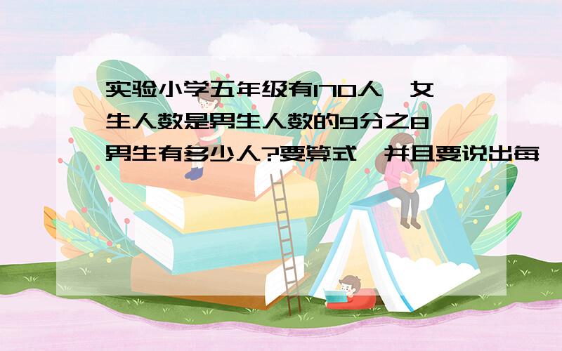 实验小学五年级有170人,女生人数是男生人数的9分之8,男生有多少人?要算式,并且要说出每一步算的是什么,急用!