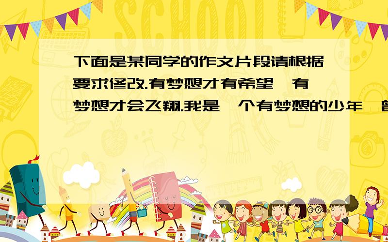 下面是某同学的作文片段请根据要求修改.有梦想才有希望,有梦想才会飞翔.我是一个有梦想的少年,曾经梦想成为一名教师,为一名又一名莘莘学子传道、授业、解惑；梦想成为一个明星,在闪