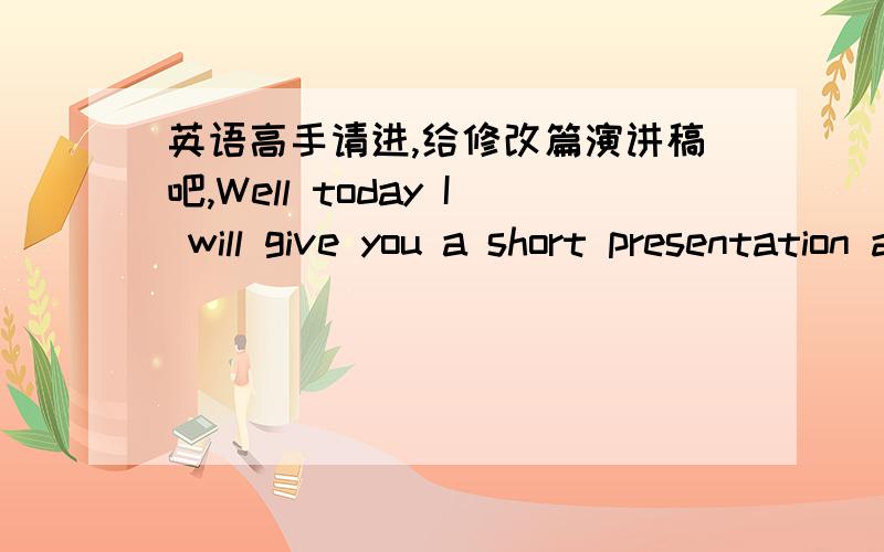 英语高手请进,给修改篇演讲稿吧,Well today I will give you a short presentation about why you should choice meFirst of all my pronunciation is pretty good.,even though I haven’t reach the level of talkingOn and on without enough prepara