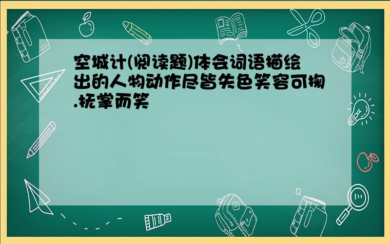 空城计(阅读题)体会词语描绘出的人物动作尽皆失色笑容可掬.抚掌而笑