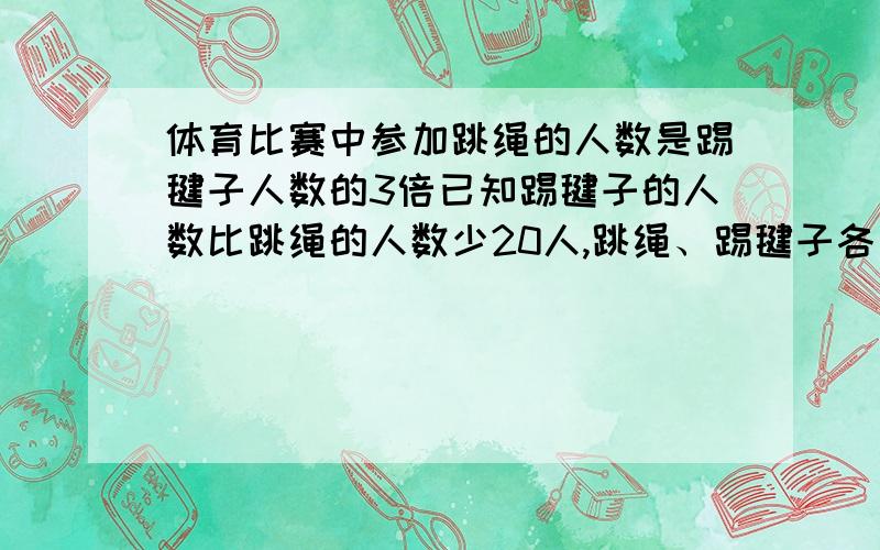 体育比赛中参加跳绳的人数是踢毽子人数的3倍已知踢毽子的人数比跳绳的人数少20人,跳绳、踢毽子各有几人?