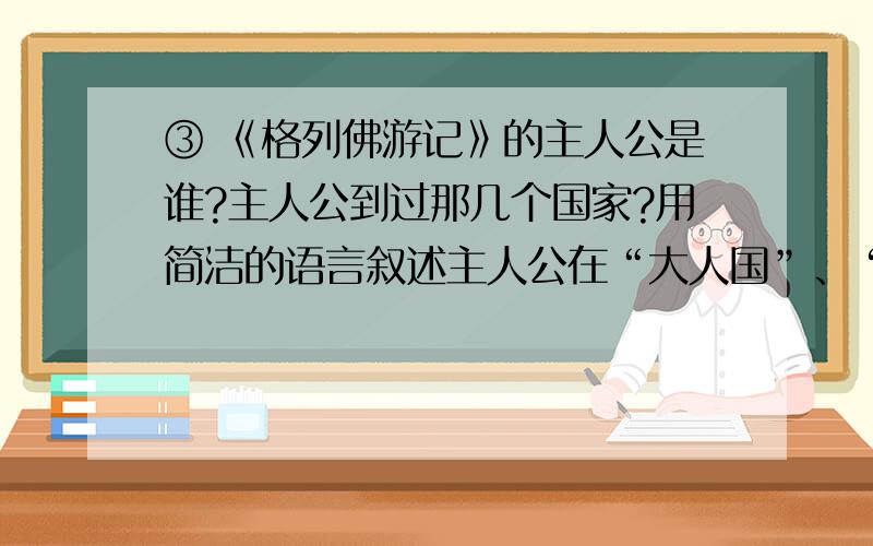 ③ 《格列佛游记》的主人公是谁?主人公到过那几个国家?用简洁的语言叙述主人公在“大人国”、“小人国”、“飞岛国”、“ 慧骃国”的主要事例、小说的主题是什么?