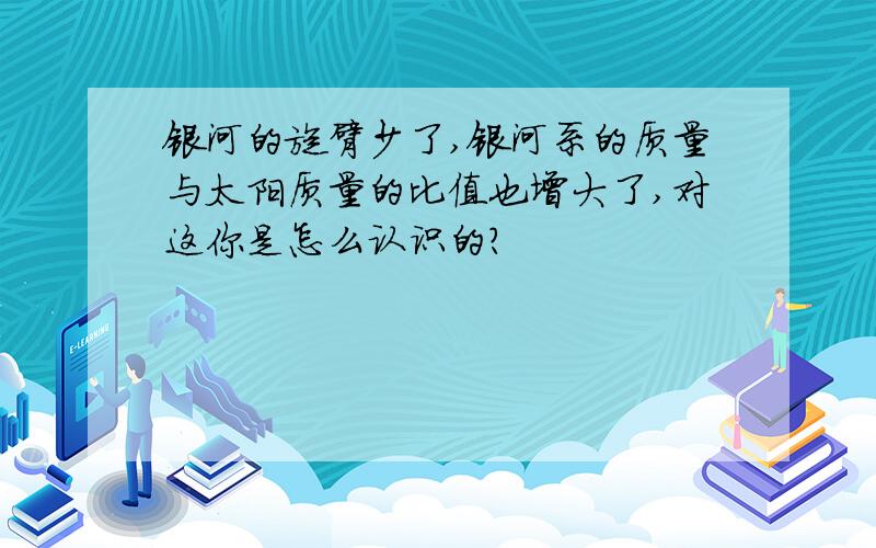 银河的旋臂少了,银河系的质量与太阳质量的比值也增大了,对这你是怎么认识的?