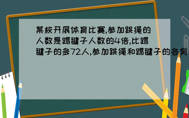 某校开展体育比赛,参加跳绳的人数是踢毽子人数的4倍,比踢毽子的多72人,参加跳绳和踢毽子的各有多少人?某校开展体育比赛，参加跳绳的人数是踢毽子人数的4倍，比踢毽子的多72人，参加跳