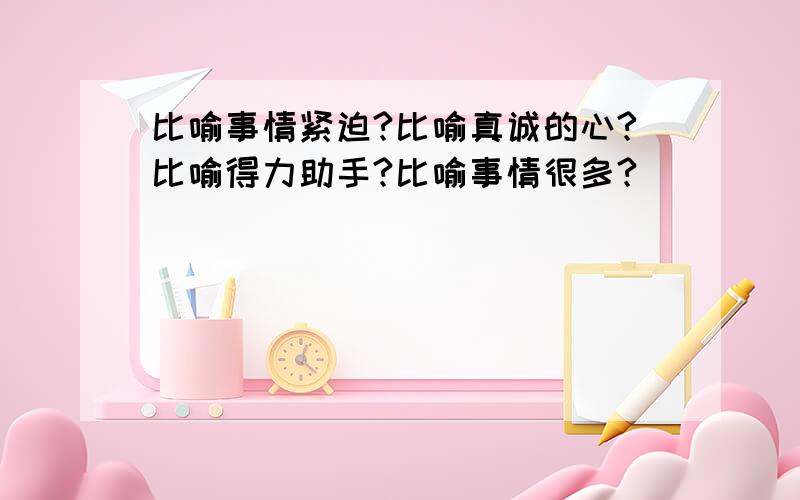 比喻事情紧迫?比喻真诚的心?比喻得力助手?比喻事情很多?