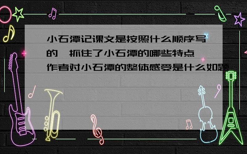 小石潭记课文是按照什么顺序写的,抓住了小石潭的哪些特点,作者对小石潭的整体感受是什么如题