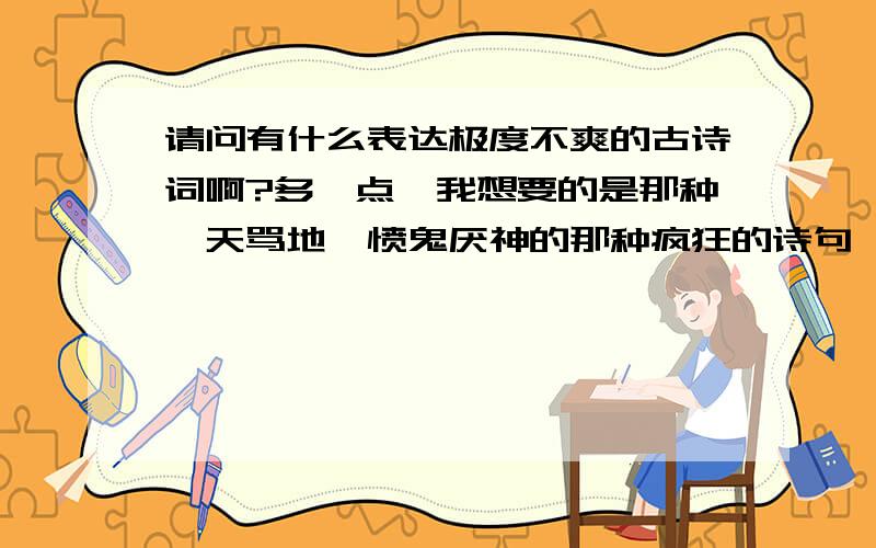 请问有什么表达极度不爽的古诗词啊?多一点,我想要的是那种叱天骂地,愤鬼厌神的那种疯狂的诗句,不是单纯的婉约类型,