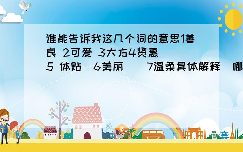 谁能告诉我这几个词的意思1善良 2可爱 3大方4贤惠  5 体贴  6美丽    7温柔具体解释  哪一个最重要?这些是要去做到的  还是与生俱来的