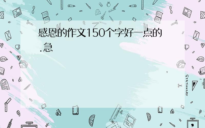 感恩的作文150个字好一点的.急